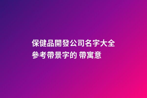 保健品開發公司名字大全參考帶景字的 帶寓意-第1張-公司起名-玄機派